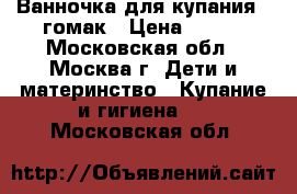 Ванночка для купания   гомак › Цена ­ 500 - Московская обл., Москва г. Дети и материнство » Купание и гигиена   . Московская обл.